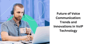 Future of Voice Communication Trends and Innovations in VoIP Technology